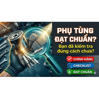  CÁC TIÊU CHUẨN CHẤT LƯỢNG PHỤ TÙNG Ô TÔ TẠI VIỆT NAM: ĐỪNG ĐỂ "TIỀN MẤT TẬT MANG" VÌ THIẾU HIỂU BIẾT